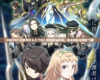 DNF2021紅眼用什么太刀好？選擇最強(qiáng)武器，助你輕松征戰(zhàn)地下城
