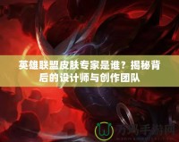 英雄聯(lián)盟皮膚專(zhuān)家是誰(shuí)？揭秘背后的設(shè)計(jì)師與創(chuàng)作團(tuán)隊(duì)