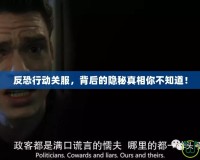 反恐行動(dòng)關(guān)服，背后的隱秘真相你不知道！