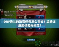 DNF洛蘭的濃霧任務(wù)怎么完成？攻略詳解助你輕松搞定！