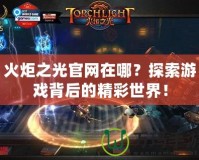 火炬之光官網(wǎng)在哪？探索游戲背后的精彩世界！