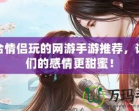 適合情侶玩的網(wǎng)游手游推薦，讓你們的感情更甜蜜！