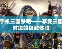 手機三國殺吧——享受三國對決的極致體驗