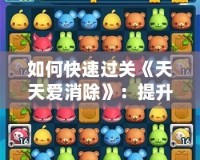 如何快速過關(guān)《天天愛消除》：提升技巧與策略，讓你輕松破關(guān)
