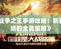 《戰(zhàn)爭(zhēng)之王手游攻略：制霸戰(zhàn)場(chǎng)的全能策略》