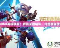 178lol英雄聯(lián)盟：解鎖無限精彩，打造最強戰(zhàn)隊