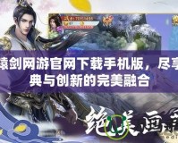軒轅劍網(wǎng)游官網(wǎng)下載手機版，盡享經(jīng)典與創(chuàng)新的完美融合