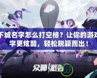 地下城名字怎么打空格？讓你的游戲名字更炫酷，輕松脫穎而出！