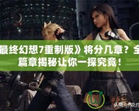 《最終幻想7重制版》將分幾章？全新篇章揭秘讓你一探究竟！