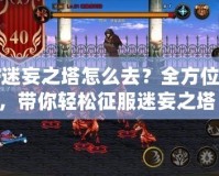 DNF迷妄之塔怎么去？全方位攻略，帶你輕松征服迷妄之塔！