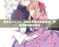 潘多拉之心CV：突破次元壁的聲音魔法，帶你領(lǐng)略靈魂的觸動(dòng)