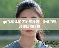 qq飛車(chē)休閑區(qū)拍照技巧，讓你的照片更吸引眼球
