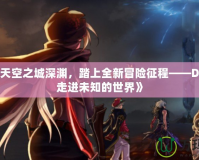 《探索天空之城深淵，踏上全新冒險征程——DNF帶你走進未知的世界》