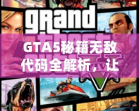 GTA5秘籍無敵代碼全解析，讓你在洛圣都暢游無憂！