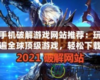 手機破解游戲網站推薦：玩遍全球頂級游戲，輕松下載破解