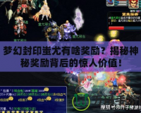 夢幻封印蚩尤有啥獎勵？揭秘神秘獎勵背后的驚人價值！