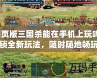 網(wǎng)頁版三國殺能在手機(jī)上玩嗎？解鎖全新玩法，隨時(shí)隨地暢玩三國殺！
