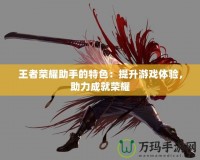 王者榮耀助手的特色：提升游戲體驗，助力成就榮耀