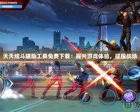 天天炫斗輔助工具免費下載：提升游戲體驗，征服戰(zhàn)場