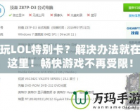 玩LOL特別卡？解決辦法就在這里！暢快游戲不再受限！