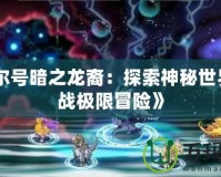 《賽爾號暗之龍裔：探索神秘世界，挑戰(zhàn)極限冒險》
