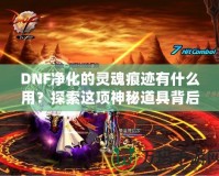 DNF凈化的靈魂痕跡有什么用？探索這項(xiàng)神秘道具背后的深層價(jià)值