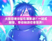 火影忍者論壇在哪里進(jìn)？一站式解答，帶你暢游忍者世界！