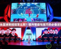 街頭籃球刷經(jīng)驗(yàn)怎么刷？提升等級(jí)與技巧的必備攻略！