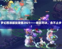 夢幻西游服戰(zhàn)錄像2021——精彩對決，永不止步！