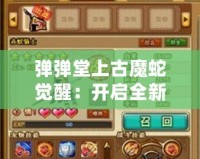 彈彈堂上古魔蛇覺(jué)醒：開(kāi)啟全新冒險(xiǎn)篇章，挑戰(zhàn)極限戰(zhàn)力！