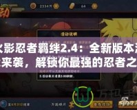 火影忍者羈絆2.4：全新版本激戰(zhàn)來(lái)襲，解鎖你最強(qiáng)的忍者之路！