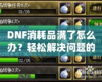 DNF消耗品滿了怎么辦？輕松解決問題的最佳方法