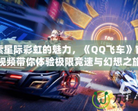 探索星際彩虹的魅力，《QQ飛車》官方視頻帶你體驗(yàn)極限競(jìng)速與幻想之旅
