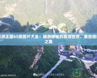 西游王國65局圖片大全：暢游神秘的西游世界，重拾經(jīng)典之美