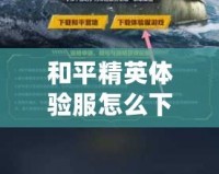 和平精英體驗(yàn)服怎么下載視頻教程，輕松獲取最新游戲體驗(yàn)！