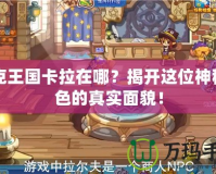 洛克王國(guó)卡拉在哪？揭開這位神秘角色的真實(shí)面貌！