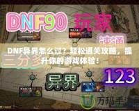 DNF異界怎么過？輕松通關(guān)攻略，提升你的游戲體驗！