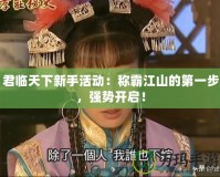 君臨天下新手活動(dòng)：稱霸江山的第一步，強(qiáng)勢開啟！