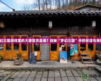 夢幻三國游戲里的大唐官員是誰？探秘“夢幻三國”中的權謀與英雄！