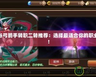 龍之谷弓箭手轉(zhuǎn)職二轉(zhuǎn)推薦：選擇最適合你的職業(yè)路徑！