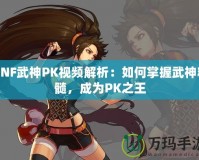 DNF武神PK視頻解析：如何掌握武神精髓，成為PK之王