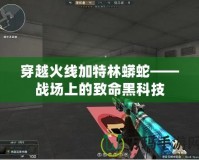 穿越火線(xiàn)加特林蟒蛇——戰(zhàn)場(chǎng)上的致命黑科技