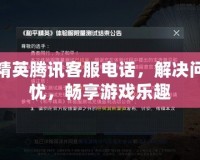 和平精英騰訊客服電話，解決問(wèn)題無(wú)憂，暢享游戲樂(lè)趣