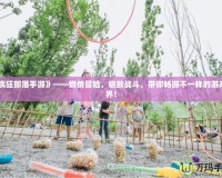 《瘋狂部落手游》——燃情冒險(xiǎn)，極致戰(zhàn)斗，帶你暢游不一樣的游戲世界！