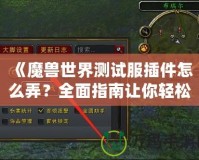 《魔獸世界測試服插件怎么弄？全面指南讓你輕松入門》