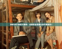 DNF2021轉(zhuǎn)職大解析：全新職業(yè)覺醒讓你不再迷茫！