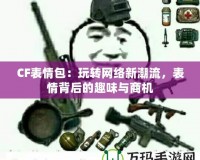 CF表情包：玩轉(zhuǎn)網(wǎng)絡(luò)新潮流，表情背后的趣味與商機
