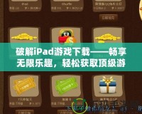 破解iPad游戲下載——暢享無限樂趣，輕松獲取頂級游戲資源
