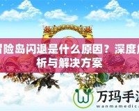 冒險(xiǎn)島閃退是什么原因？深度解析與解決方案