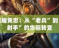 王者榮耀黃忠：從“老兵”到“最強(qiáng)射手”的華麗轉(zhuǎn)變
